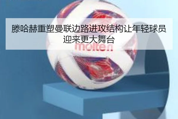 滕哈赫重塑曼联边路进攻结构让年轻球员迎来更大舞台