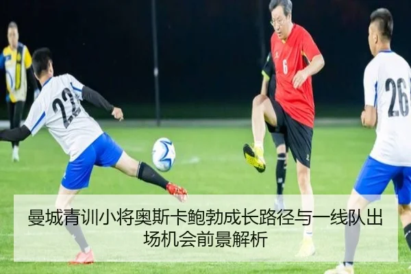 曼城青训小将奥斯卡鲍勃成长路径与一线队出场机会前景解析