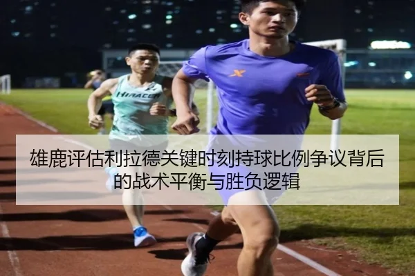 雄鹿评估利拉德关键时刻持球比例争议背后的战术平衡与胜负逻辑