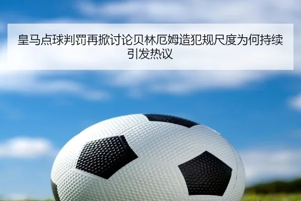 皇马点球判罚再掀讨论贝林厄姆造犯规尺度为何持续引发热议