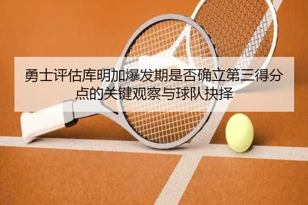 勇士评估库明加爆发期是否确立第三得分点的关键观察与球队抉择