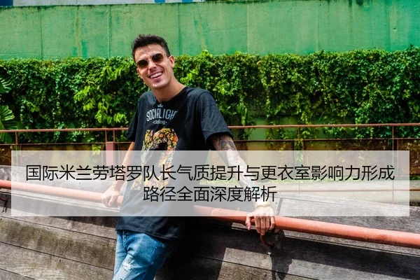 国际米兰劳塔罗队长气质提升与更衣室影响力形成路径全面深度解析